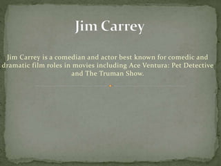 Jim Carrey is a comedian and actor best known for comedic and
dramatic film roles in movies including Ace Ventura: Pet Detective
and The Truman Show.
 