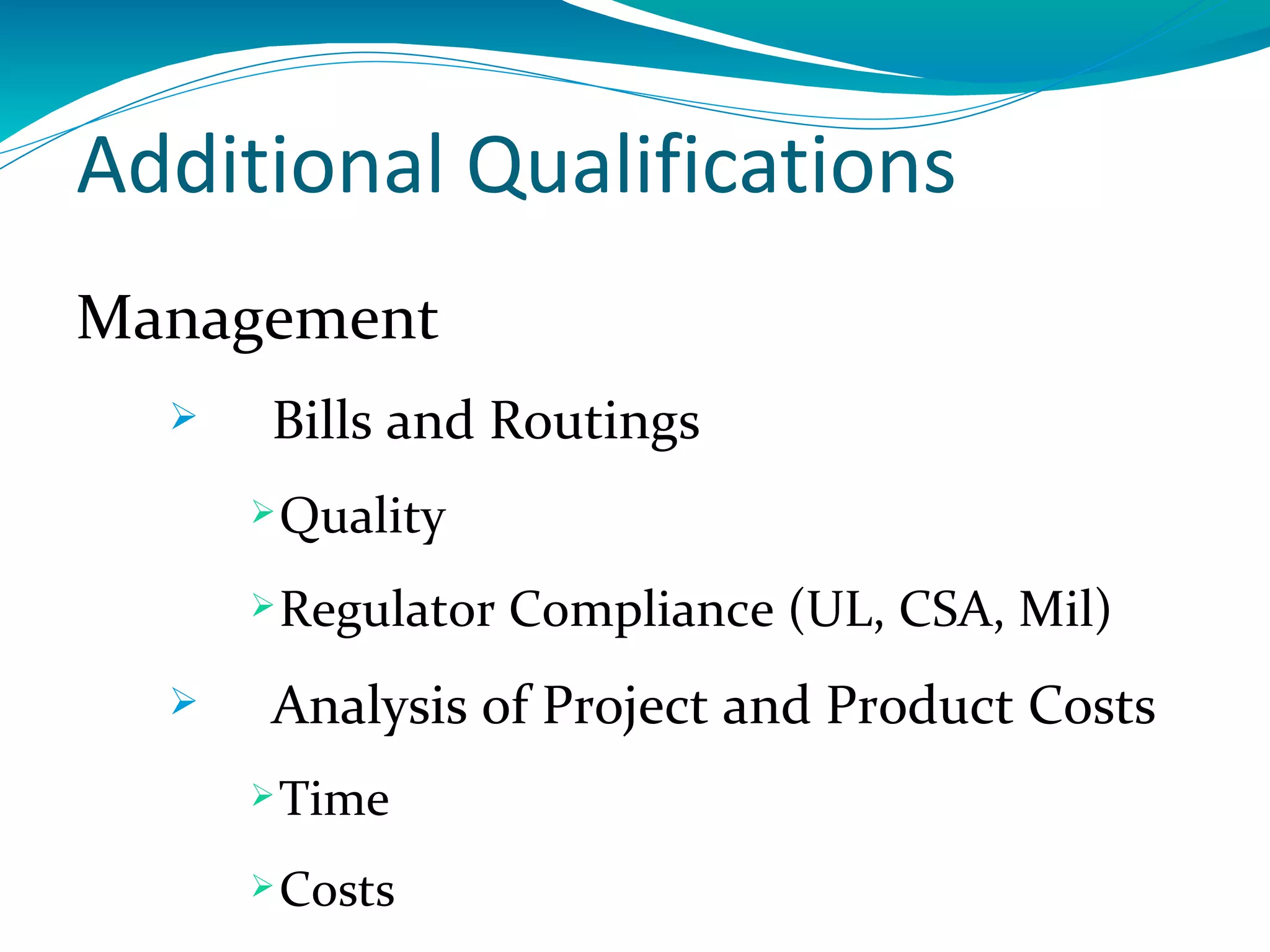 Additional Qualifications
Management
      Bills and Routings
       Quality

       Regulator   Compliance (UL, CSA, Mil)
      Analysis of Project and Product Costs
       Time

       Costs
 