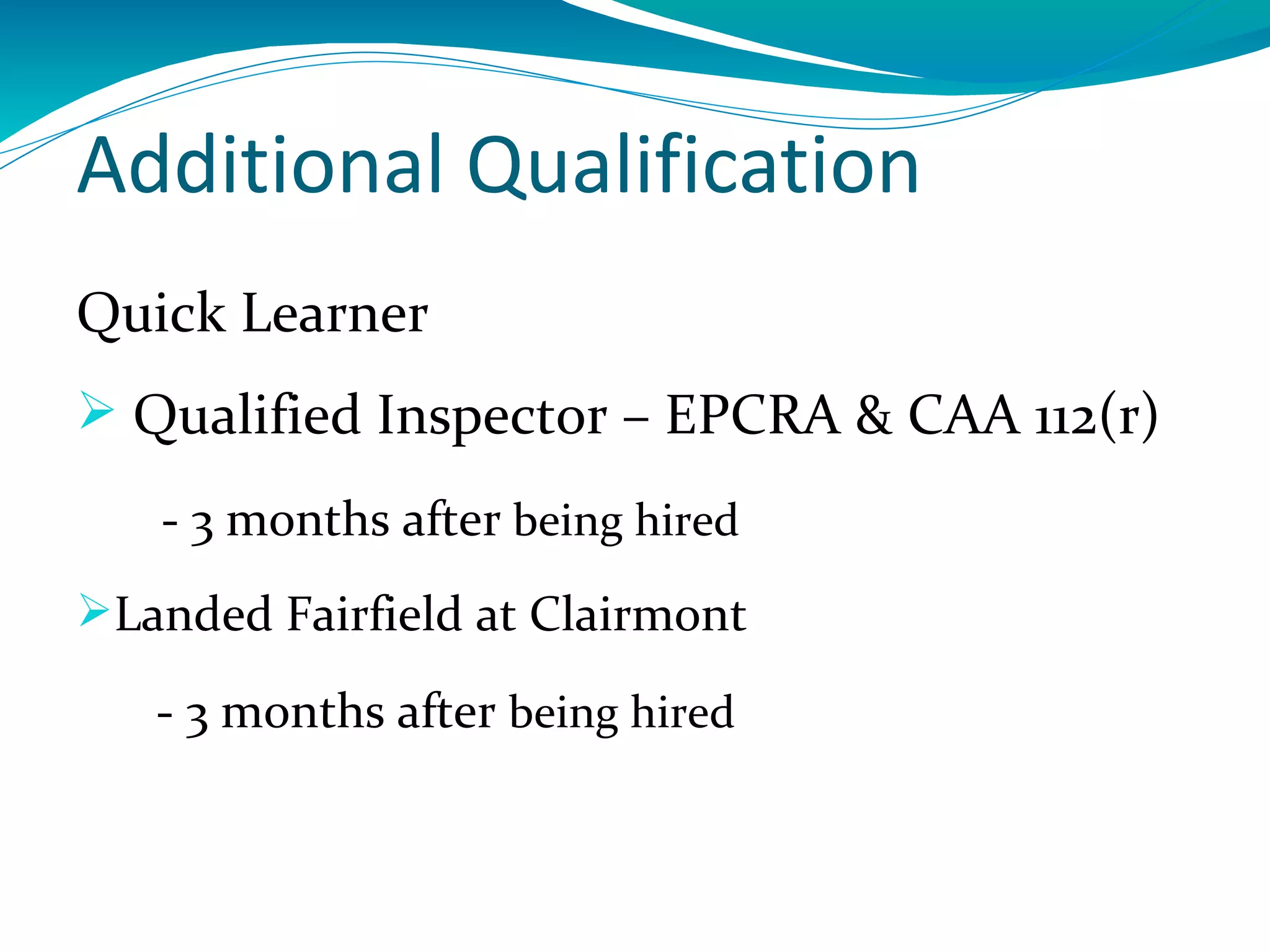 Additional Qualification
Quick Learner
 Qualified Inspector – EPCRA & CAA 112(r)
   - 3 months after being hired
Landed Fairfield at Clairmont

   - 3 months after being hired
 
