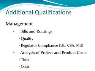 Additional Qualifications
Management
      Bills and Routings
       Quality

       Regulator   Compliance (UL, CSA, Mil)
      Analysis of Project and Product Costs
       Time

       Costs
 