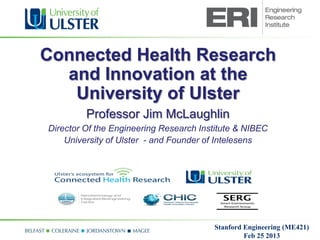 Connected Health Research
  and Innovation at the
   University of Ulster
         Professor Jim McLaughlin
Director Of the Engineering Research Institute & NIBEC
    University of Ulster - and Founder of Intelesens




                                        Stanford Engineering (ME421)
                                                 Feb 25 2013
 