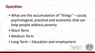 Question
• What are the accumulation of “things” – social,
psychological, practical and economic that can
help people address poverty
• Short Term
• Medium Term
• Long Term – Education and employment
www.adph.org.uk
 