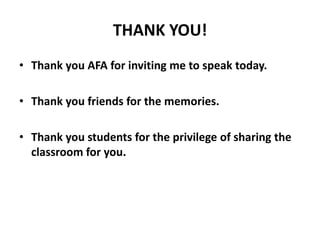 THANK YOU!
• Thank you AFA for inviting me to speak today.
• Thank you friends for the memories.
• Thank you students for the privilege of sharing the
classroom for you.
 
