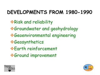 DEVELOPMENTS FROM 1980-1990
Risk and reliability
Groundwater and geohydrology
Geoenvironmental engineering
Geosynthetics
Earth reinforcement
Ground improvement
 