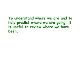 To understand where we are and to
help predict where we are going, it
is useful to review where we have
been.
 