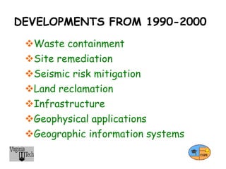 DEVELOPMENTS FROM 1990-2000
Waste containment
Site remediation
Seismic risk mitigation
Land reclamation
Infrastructure
Geophysical applications
Geographic information systems
 