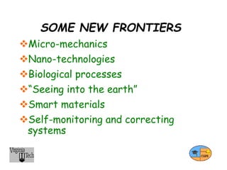 SOME NEW FRONTIERS
Micro-mechanics
Nano-technologies
Biological processes
“Seeing into the earth”
Smart materials
Self-monitoring and correcting
systems
 