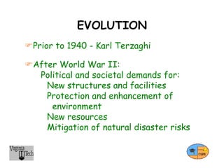 EVOLUTION
Prior to 1940 - Karl Terzaghi
After World War II:
Political and societal demands for:
New structures and facilities
Protection and enhancement of
environment
New resources
Mitigation of natural disaster risks
 