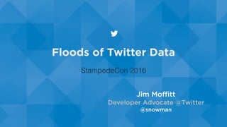 Floods of Twitter Data
Jim Moﬃtt
Developer Advocate @Twitter
@snowman
StampedeCon 2016
 