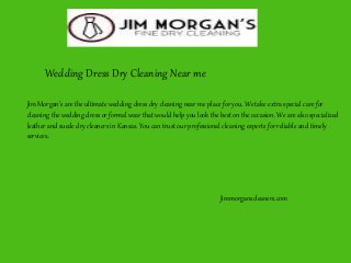 Wedding Dress Dry Cleaning Near me
Jim Morgan’s are the ultimate wedding dress dry cleaning near me place for you. We take extra special care for
cleaning the wedding dress or formal wear that would help you look the best on the occasion. We are also specialized
leather and suede dry cleaners in Kansas. You can trust our professional cleaning experts for reliable and timely
services.
Jimmorganscleaners.com
 