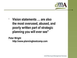 “ Vision statements … are also the most overused, abused, and poorly written part of strategic planning you will ever see” Peter Wright http://www.planningbootcamp.com 