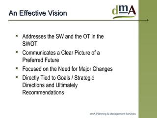 An Effective Vision Addresses the SW and the OT in the SWOT Communicates a Clear Picture of a Preferred Future  Focused on the Need for Major Changes Directly Tied to Goals / Strategic Directions and Ultimately Recommendations 