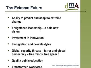 The Extreme Future  Ability to predict and adapt to extreme change Enlightened leadership – a bold new vision Investment in innovation  Immigration and new lifestyles  Global security threats – terror and global democracy – free minds, free speech Quality public education  Transformed workforce  