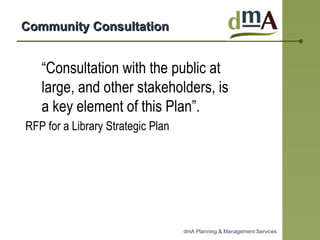 Community Consultation  “ Consultation with the public at large, and other stakeholders, is a key element of this Plan”.  RFP for a Library Strategic Plan   