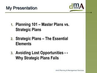My Presentation Planning 101 – Master Plans vs. Strategic Plans  Strategic Plans – The Essential Elements  Avoiding Lost Opportunities - -Why Strategic Plans Fails  