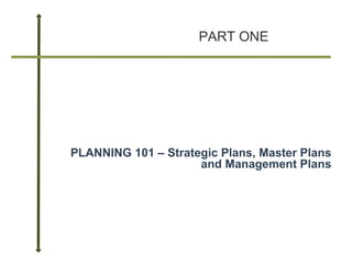 PART ONE PLANNING 101 – Strategic Plans, Master Plans and Management Plans 