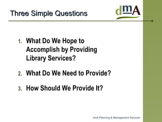 Three Simple Questions What Do We Hope to Accomplish by Providing Library Services? What Do We Need to Provide? How Should We Provide It? 