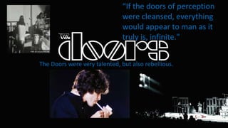 The Doors were very talented, but also rebellious.
If the doors of perception
were cleansed, everything
would appear to man as it
truly is, infinite."
 