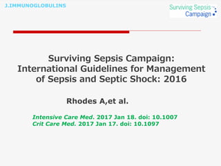 J.IMMUNOGLOBULINS
Surviving Sepsis Campaign:
International Guidelines for Management
of Sepsis and Septic Shock: 2016
Rhodes A,et al.
Intensive Care Med. 2017 Jan 18. doi: 10.1007
Crit Care Med. 2017 Jan 17. doi: 10.1097
 