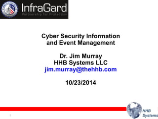 Cyber Security Information 
and Event Management 
Copyright © 2012, Oracle and/or its affiliates. 1 All rights reserved. 
Dr. Jim Murray 
HHB Systems LLC 
jim.murray@thehhb.com 
10/23/2014 
 