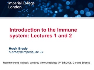 Introduction to the Immune system: Lectures 1 and 2 Hugh Brady [email_address] Recommended textbook: Janeway’s Immunobiology (7 th  Ed) 2008, Garland Science 