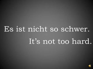 Es istnicht so schwer.	It’s not too hard.
