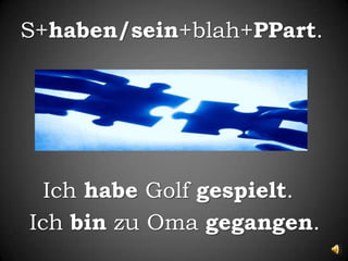 S+haben/sein+blah+PPart.Ichhabe Golf gespielt.IchbinzuOmagegangen.