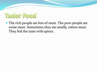 Tudor FoodThe rich people ate lots of meat. The poor people ate some meat. Sometimes they ate smelly, rotten meat. They hid the taste with spices.