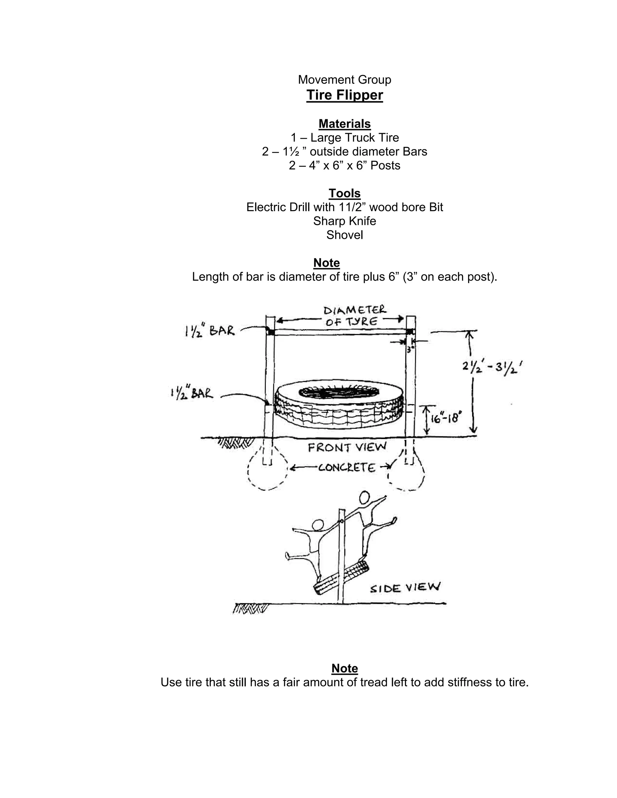 Movement Group
Tire Flipper
Materials
1 – Large Truck Tire
2 – 1½ ” outside diameter Bars
2 – 4” x 6” x 6” Posts
Tools
Electric Drill with 11/2” wood bore Bit
Sharp Knife
Shovel
Note
Length of bar is diameter of tire plus 6” (3” on each post).
Note
Use tire that still has a fair amount of tread left to add stiffness to tire.
 
