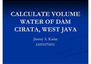 CALCULATE VOLUME
   WATER OF DAM
 CIRATA,
 CIRATA WEST JAVA
     Jimmy A. Kadar
       G051070031