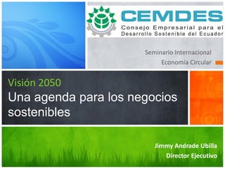 Seminario Internacional
Economía Circular
Visión 2050
Una agenda para los negocios
sostenibles
Jimmy Andrade Ubilla
Director Ejecutivo
 