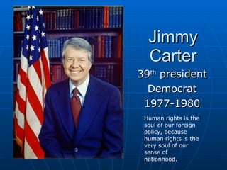 Jimmy Carter 39 th  president Democrat 1977-1980 Human rights is the soul of our foreign policy, because human rights is the very soul of our sense of nationhood.  