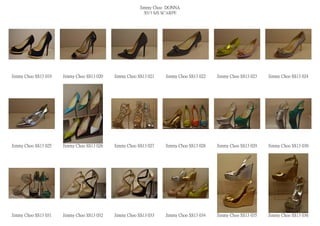 Jimmy Choo DONNA
                                                          2013 S/S SCARPE




Jimmy Choo SS13 019   Jimmy Choo SS13 020   Jimmy Choo SS13 021   Jimmy Choo SS13 022   Jimmy Choo SS13 023   Jimmy Choo SS13 024




Jimmy Choo SS13 025   Jimmy Choo SS13 026   Jimmy Choo SS13 027   Jimmy Choo SS13 028   Jimmy Choo SS13 029   Jimmy Choo SS13 030




Jimmy Choo SS13 031   Jimmy Choo SS13 032   Jimmy Choo SS13 033   Jimmy Choo SS13 034   Jimmy Choo SS13 035   Jimmy Choo SS13 036
 