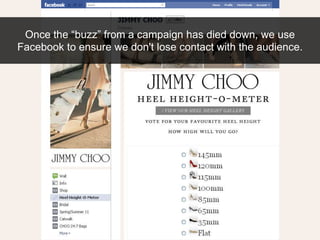 Once the “buzz” from a campaign has died down, we use Facebook to ensure we don't lose contact with the audience.<br />