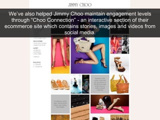 We’ve also helped Jimmy Choo maintain engagement levels through “Choo Connection” - an interactive section of their ecomme...