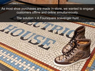 As most shoe purchases are made in-store, we wanted to engage customers offline and online simultaneously.<br />The soluti...