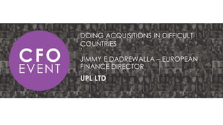 DOING ACQUISITIONS IN DIFFICULT
COUNTRIES
.
JIMMY E DADREWALLA – EUROPEAN
FINANCE DIRECTOR

UPL LTD

 