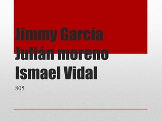 Jimmy García 
Julián moreno 
Ismael Vidal 
805 
 