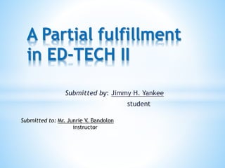 Submitted by: Jimmy H. Yankee
student
A Partial fulfillment
in ED-TECH II
Submitted to: Mr. Junrie V. Bandolon
instructor
 