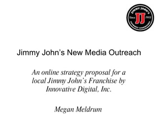 Jimmy John’s New Media Outreach An online strategy proposal for a local Jimmy John’s Franchise by Innovative Digital, Inc. Megan Meldrum  