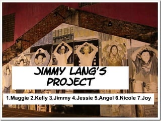 Jimmy Lang’s
project
1.Maggie 2.Kelly 3.Jimmy 4.Jessie 5.Angel 6.Nicole 7.Joy
 