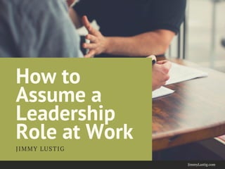 How to
Assume a
Leadership
Role at Work
JIMMY LUSTIG
JimmyLustig.com
 