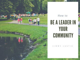How to
BE A LEADER IN
YOUR
COMMUNITY
J I M M Y L U S T I G
 