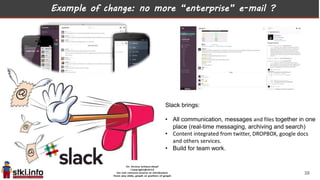Example of change: no more “enterprise” e-mail ?
Slack brings:
• All communication, messages and files together in one
place (real-time messaging, archiving and search)
• Content integrated from twitter, DROPBOX, google docs
and others services.
• Build for team work.
38
 
