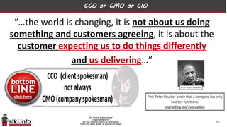CCO or CMO or CIO
“…the world is changing, it is not about us doing
something and customers agreeing, it is about the
customer expecting us to do things differently
and us delivering…”
52
 