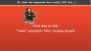 So what has happened here today (till now…)
7
CIO (VPtech) looks
Inside her “kingdom”
CIO (VPtech) takes a
“seat” on the management table
First day in the
“new” position: Mrs. Israela Israeli
 