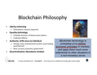 15
Blockchain Philosophy
 Liberty-enhancing
 Participative, inclusive, expansive
 Equality technology
 A flexible stru...