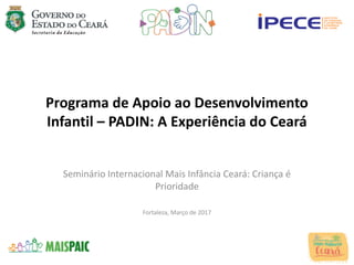 Programa de Apoio ao Desenvolvimento
Infantil – PADIN: A Experiência do Ceará
Seminário Internacional Mais Infância Ceará: Criança é
Prioridade
Fortaleza, Março de 2017
 