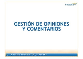 GESTIÓN DE OPINIONES
      Y COMENTARIOS



IV Jornadas Universitarias URJ, 27 Abril 2010
                                ...