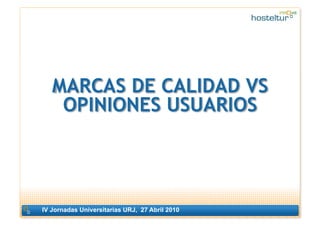MARCAS DE CALIDAD VS
    OPINIONES USUARIOS




IV Jornadas Universitarias URJ, 27 Abril 2010
                            ...